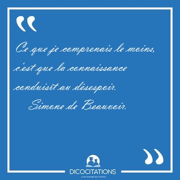 Ce que je comprenais le moins, c'est que la connaissance [...] - Simone de Beauvoir...