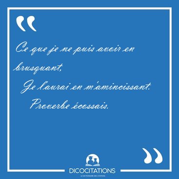 Ce que je ne puis avoir en brusquant,    Je l'aurai en [...] - Proverbe cossais...