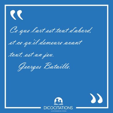 Ce que l'art est tout d'abord, et ce qu'il demeure avant tout, [...] - Georges Bataille...