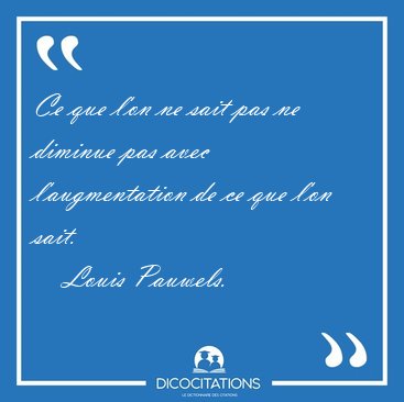 Ce que l'on ne sait pas ne diminue pas avec l'augmentation de ce [...] - Louis Pauwels...