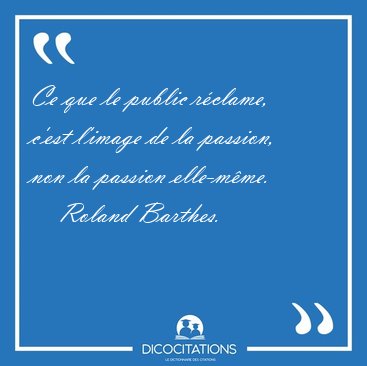 Ce que le public rclame, c'est l'image de la passion, non la [...] - Roland Barthes...