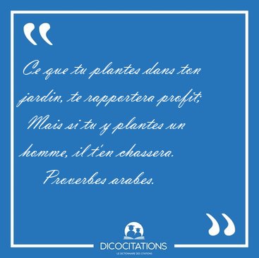 Ce que tu plantes dans ton jardin, te rapportera profit;  Mais [...] - Proverbes arabes...