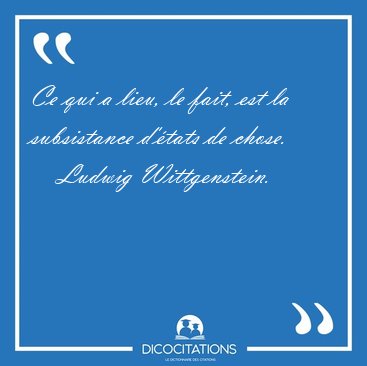 Ce qui a lieu, le fait, est la subsistance d'�tats de [...] - Ludwig Wittgenstein...