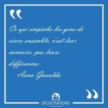 Ce qui empche les gens de vivre ensemble, c'est leur connerie, [...] - Anna Gavalda...