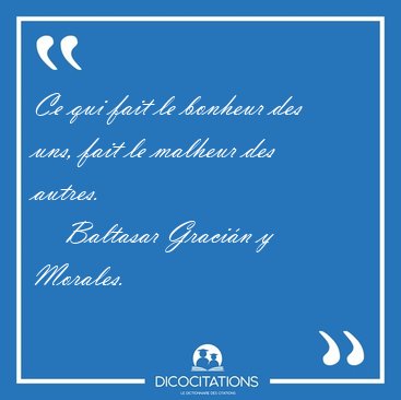 Ce qui fait le bonheur des uns, fait le malheur des [...] - Baltasar Graci�n y Morales...