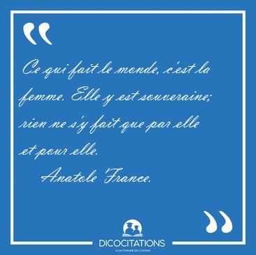 Ce qui fait le monde, c'est la femme. Elle y est souveraine; [...] - Anatole France...
