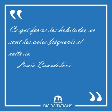 Ce qui forme les habitudes, ce sont les actes frquents et [...] - Louis Bourdaloue...