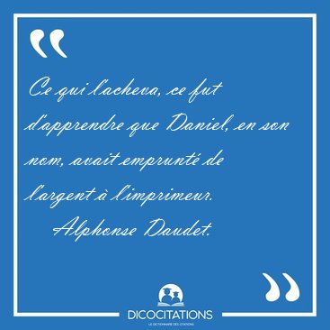 Ce qui l'acheva, ce fut d'apprendre que Daniel, en son nom, [...] - Alphonse Daudet...
