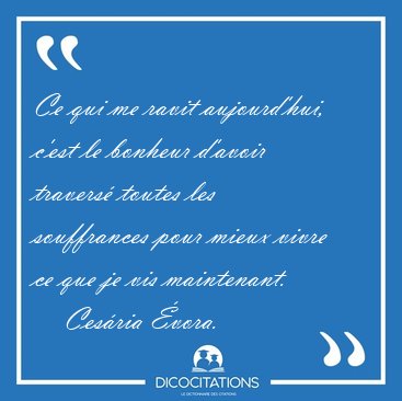 Ce qui me ravit aujourd'hui, c'est le bonheur d'avoir travers� [...] - Ces�ria �vora...