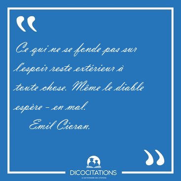 Ce qui ne se fonde pas sur l'espoir reste ext�rieur � toute [...] - Emil Cioran...