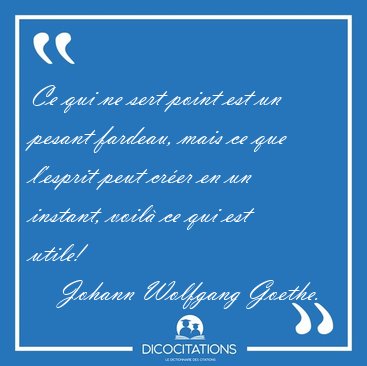 Ce qui ne sert point est un pesant fardeau, mais ce que l'esprit [...] - Johann Wolfgang Goethe...