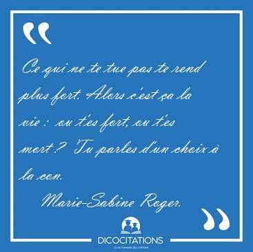 Ce qui ne te tue pas te rend plus fort. Alors c'est a la vie :  [...] - Marie-Sabine Roger...