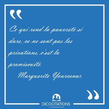 Ce qui rend la pauvret si dure, ce ne sont pas les privations, [...] - Marguerite Yourcenar...