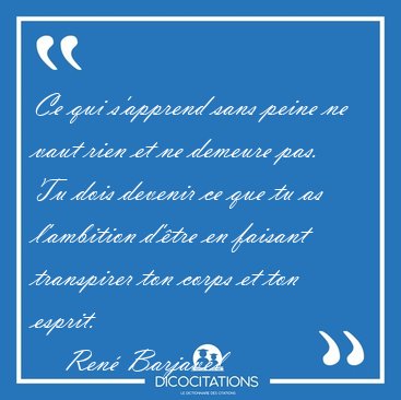 Ce qui s'apprend sans peine ne vaut rien et ne demeure pas. Tu [...] - Ren Barjavel...