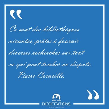 Ce sont des biblioth�ques vivantes, pr�tes � fournir diverses [...] - Pierre Corneille...