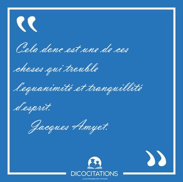 Cela donc est une de ces choses qui trouble l'equanimit et [...] - Jacques Amyot...