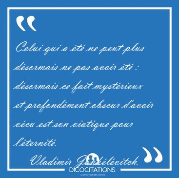 Celui qui a t ne peut plus dsormais ne pas avoir t : [...] - Vladimir Janklvitch...