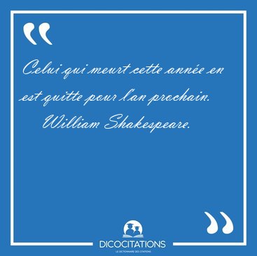 Celui qui meurt cette anne en est quitte pour l'an [...] - William Shakespeare...