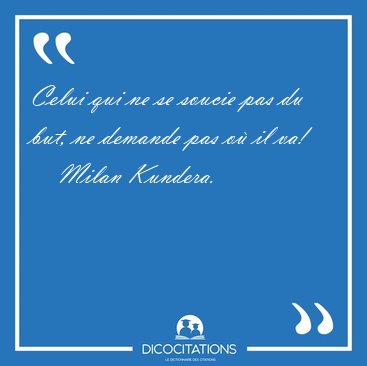 Celui qui ne se soucie pas du but, ne demande pas o il [...] - Milan Kundera...