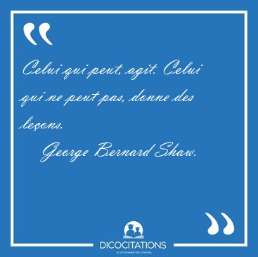 Celui qui peut, agit. Celui qui ne peut pas, donne des [...] - George Bernard Shaw...