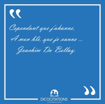 Cependant que j'ahanne,  A mon bl, que je vanne [...] - Joachim Du Bellay...