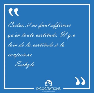 Certes, il ne faut affirmer qu'en toute certitude. Il y a loin [...] - Eschyle...