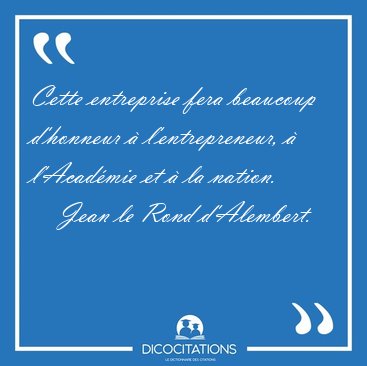 Cette entreprise fera beaucoup d'honneur � l'entrepreneur, � [...] - Jean le Rond d'Alembert...