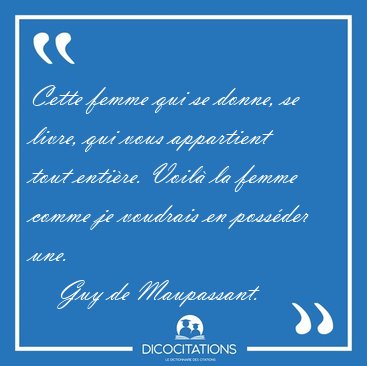 Cette femme qui se donne, se livre, qui vous appartient tout [...] - Guy de Maupassant...