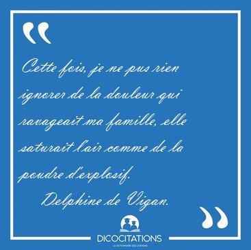 Cette fois, je ne pus rien ignorer de la douleur qui ravageait [...] - Delphine de Vigan...