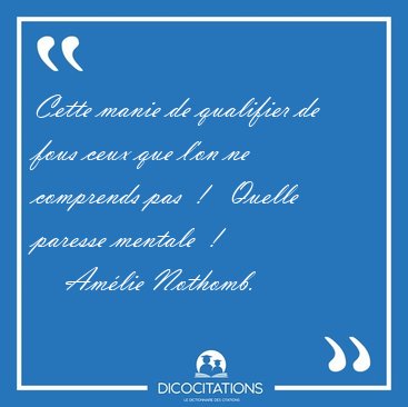 Cette manie de qualifier de fous ceux que l'on ne comprends pas  [...] - Amlie Nothomb...