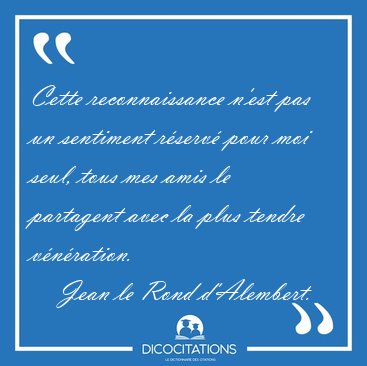 Cette reconnaissance n'est pas un sentiment r�serv� pour moi [...] - Jean le Rond d'Alembert...