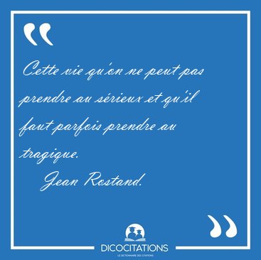 Cette vie qu'on ne peut pas prendre au s�rieux et qu'il faut [...] - Jean Rostand...