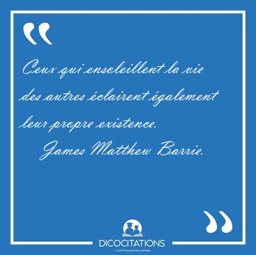 Ceux qui ensoleillent la vie des autres clairent galement leur [...] - James Matthew Barrie...