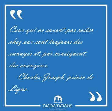 Ceux qui ne savent pas rester chez eux sont toujours des ennuy�s [...] - Charles Joseph, prince de Ligne...