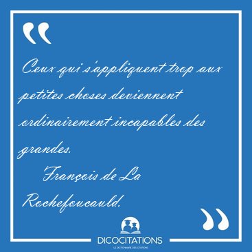 Ceux qui s'appliquent trop aux petites choses deviennent [...] - Franois de La Rochefoucauld...
