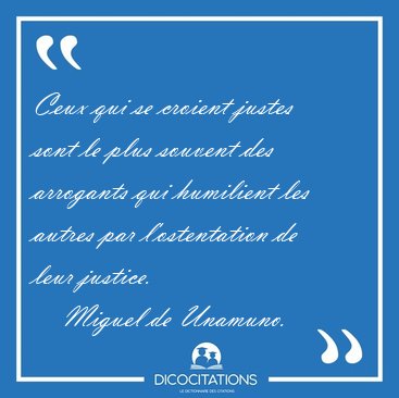 Ceux qui se croient justes sont le plus souvent des arrogants [...] - Miguel de Unamuno...