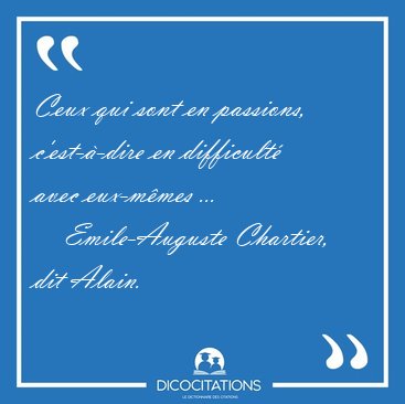 Ceux qui sont en passions, c'est--dire en difficult avec [...] - Emile-Auguste Chartier, dit Alain...