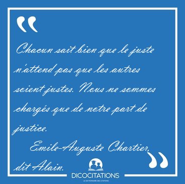 Chacun sait bien que le juste n'attend pas que les autres soient [...] - Emile-Auguste Chartier, dit Alain...