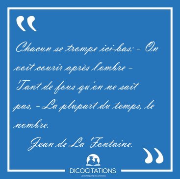 Chacun se trompe ici-bas: - On voit courir apr�s l'ombre - Tant [...] - Jean de La Fontaine...