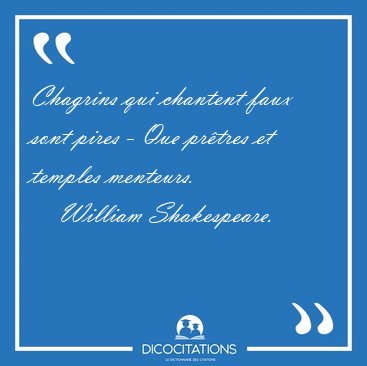 Chagrins qui chantent faux sont pires - Que pr�tres et temples [...] - William Shakespeare...