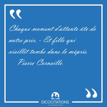 Chaque moment d'attente �te de notre prix, - Et fille qui [...] - Pierre Corneille...