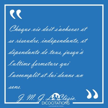 Chaque vie doit s'achever et se rsoudre, indpendante, et [...] - J. M. G. Le Clzio...