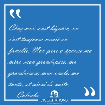 Chez moi, c'est bizarre, on s'est toujours mari en famille. Mon [...] - Coluche...
