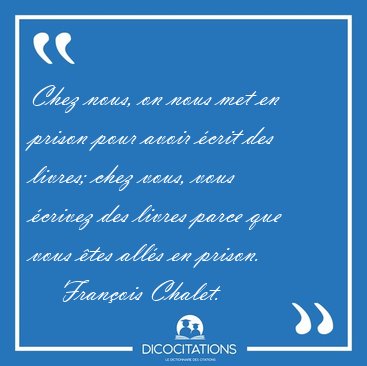 Chez nous, on nous met en prison pour avoir �crit des livres; [...] - Fran�ois Chalet...