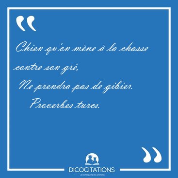 Chien qu'on m�ne � la chasse contre son gr�,  Ne prendra pas de [...] - Proverbes turcs...