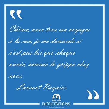 Chirac, avec tous ses voyages � la con, je me demande si c'est [...] - Laurent Ruquier...
