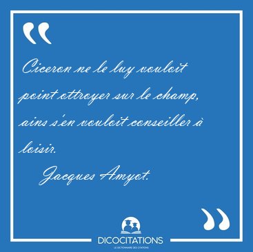 Ciceron ne le luy vouloit point ottroyer sur le champ, ains s'en [...] - Jacques Amyot...