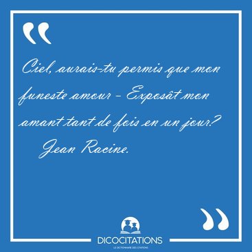 Ciel, aurais-tu permis que mon funeste amour - Expos�t mon amant [...] - Jean Racine...