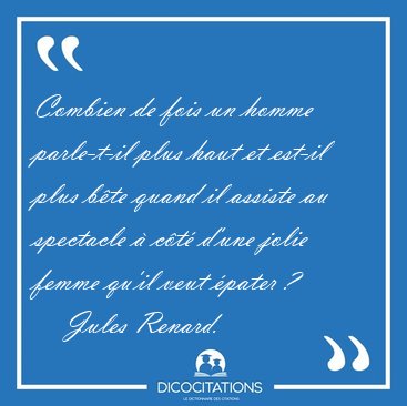 Combien de fois un homme parle-t-il plus haut et est-il plus [...] - Jules Renard...