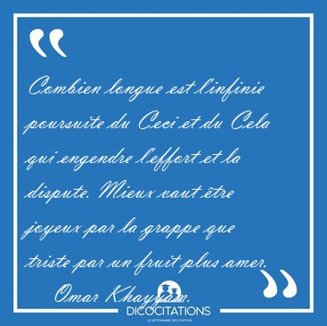 Combien longue est l'infinie poursuite du Ceci et du Cela qui [...] - Omar Khayyam...
